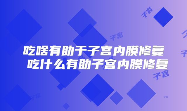 吃啥有助于子宫内膜修复 吃什么有助子宫内膜修复