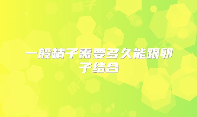 一般精子需要多久能跟卵子结合
