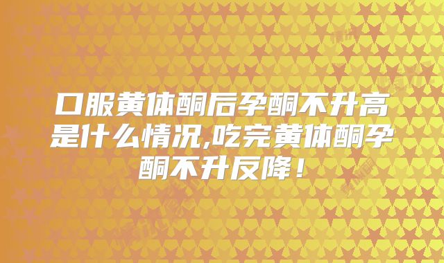 口服黄体酮后孕酮不升高是什么情况,吃完黄体酮孕酮不升反降!