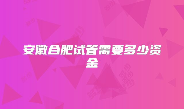 安徽合肥试管需要多少资金