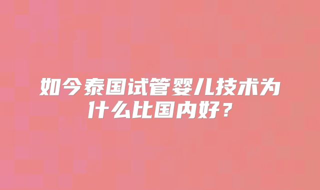 如今泰国试管婴儿技术为什么比国内好?