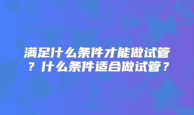 满足什么条件才能做试管?什么条件适合做试管?