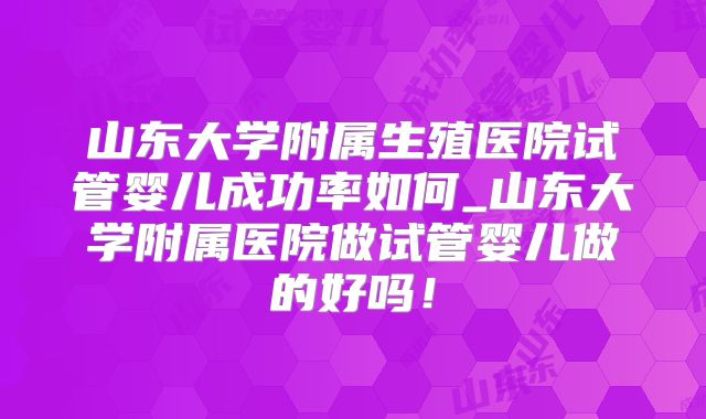山东大学附属生殖医院试管婴儿成功率如何_山东大学附属医院做试管婴儿做的好吗！