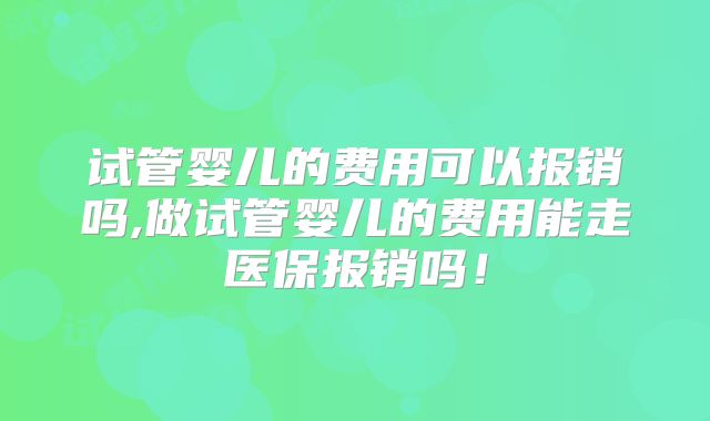 试管婴儿的费用可以报销吗,做试管婴儿的费用能走医保报销吗！