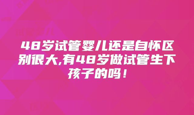 48岁试管婴儿还是自怀区别很大,有48岁做试管生下孩子的吗！