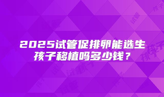 2025试管促排卵能选生孩子移植吗多少钱？