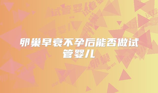 卵巢早衰不孕后能否做试管婴儿