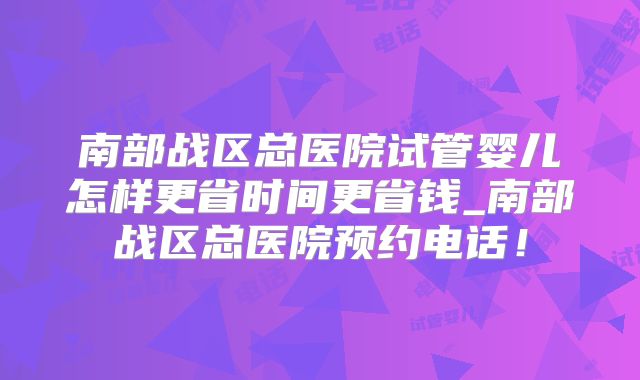 南部战区总医院试管婴儿怎样更省时间更省钱_南部战区总医院预约电话！