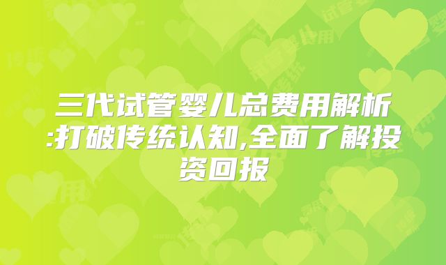 三代试管婴儿总费用解析:打破传统认知,全面了解投资回报