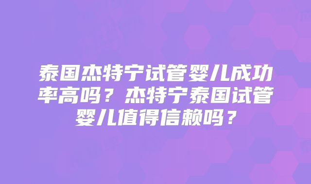 泰国杰特宁试管婴儿成功率高吗?杰特宁泰国试管婴儿值得信赖吗?