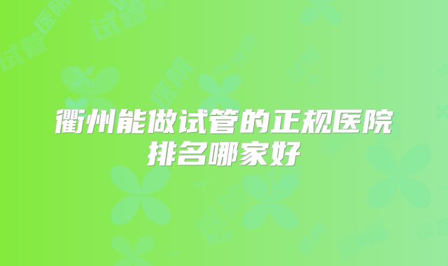 衢州能做试管的正规医院排名哪家好