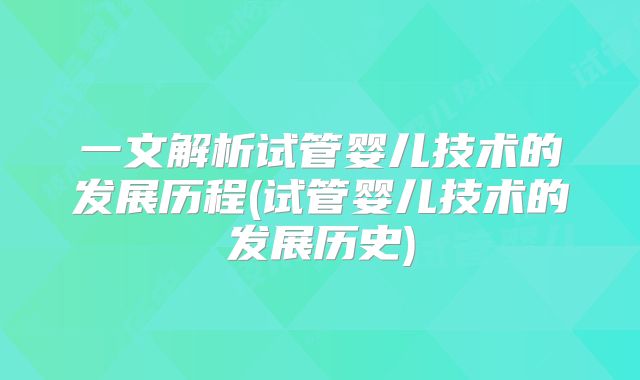一文解析试管婴儿技术的发展历程(试管婴儿技术的发展历史)
