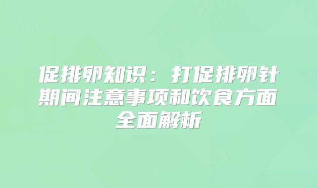 促排卵知识：打促排卵针期间注意事项和饮食方面全面解析