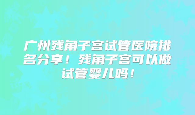 广州残角子宫试管医院排名分享！残角子宫可以做试管婴儿吗！