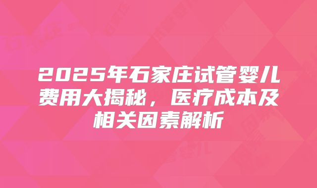 2025年石家庄试管婴儿费用大揭秘，医疗成本及相关因素解析