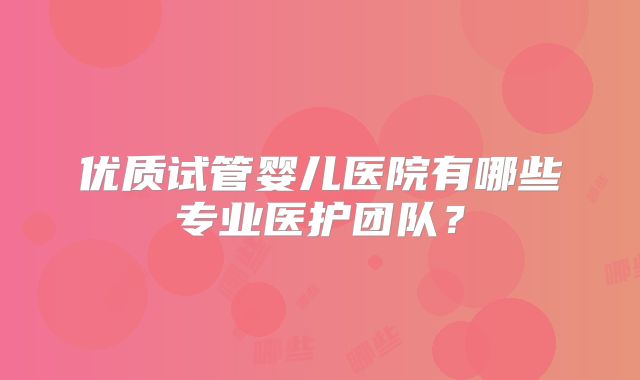 优质试管婴儿医院有哪些专业医护团队？