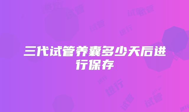 三代试管养囊多少天后进行保存