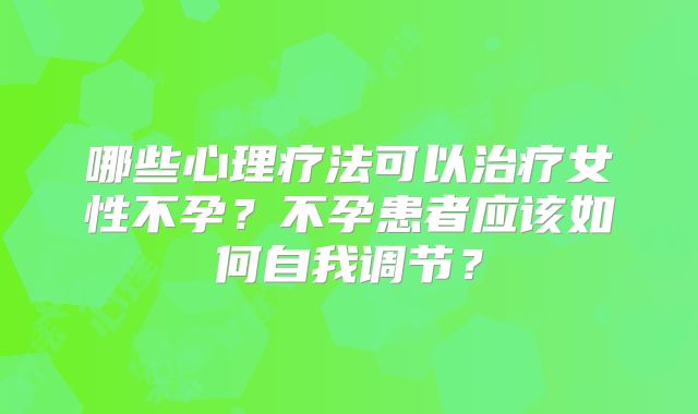 哪些心理疗法可以治疗女性不孕?不孕患者应该如何自我调节?