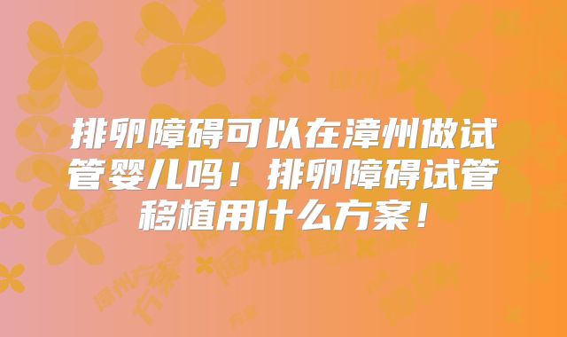 排卵障碍可以在漳州做试管婴儿吗！排卵障碍试管移植用什么方案！