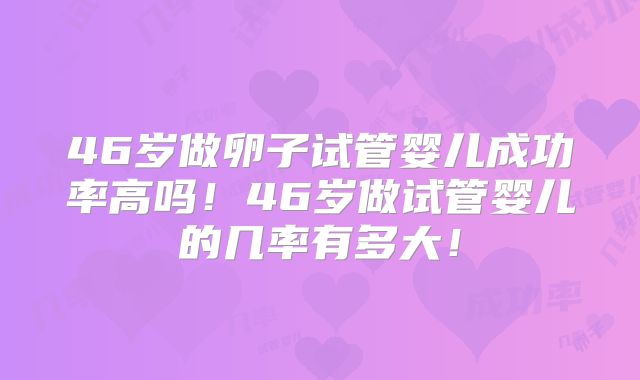 46岁做卵子试管婴儿成功率高吗！46岁做试管婴儿的几率有多大！