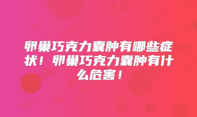 卵巢巧克力囊肿有哪些症状!卵巢巧克力囊肿有什么危害!