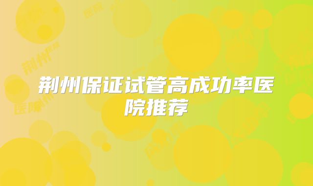 荆州保证试管高成功率医院推荐