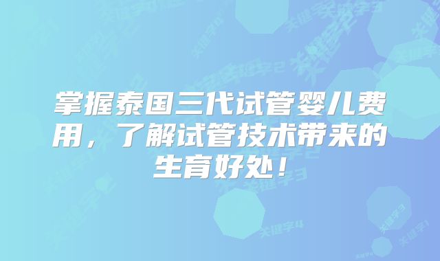 掌握泰国三代试管婴儿费用，了解试管技术带来的生育好处！