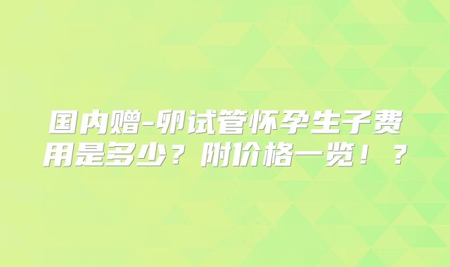 国内赠-卵试管怀孕生子费用是多少?附价格一览!?