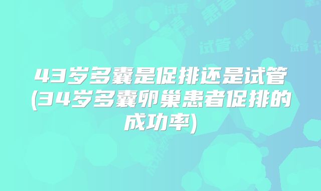 43岁多囊是促排还是试管(34岁多囊卵巢患者促排的成功率)