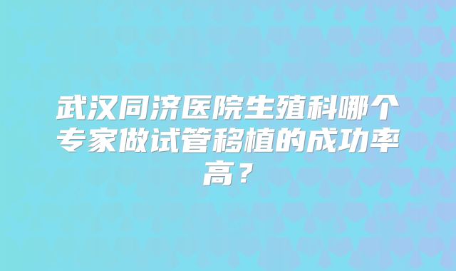 武汉同济医院生殖科哪个专家做试管移植的成功率高？