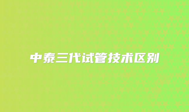 中泰三代试管技术区别