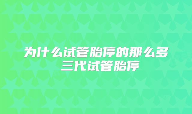 为什么试管胎停的那么多 三代试管胎停