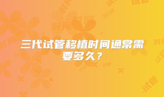 三代试管移植时间通常需要多久？