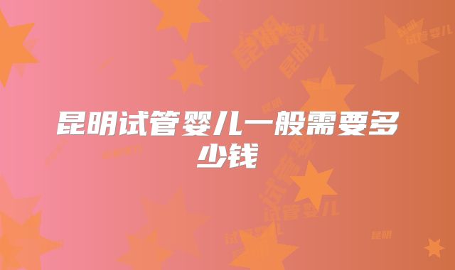 昆明试管婴儿一般需要多少钱