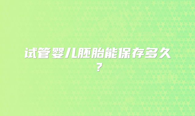试管婴儿胚胎能保存多久？