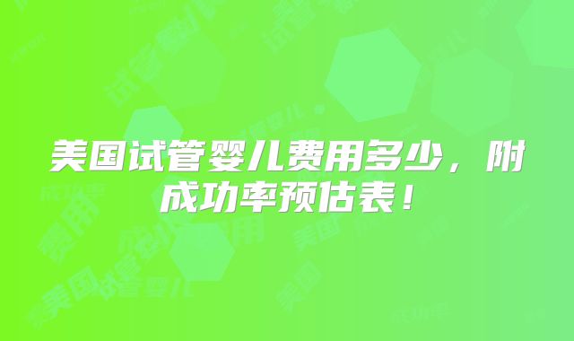 美国试管婴儿费用多少，附成功率预估表！
