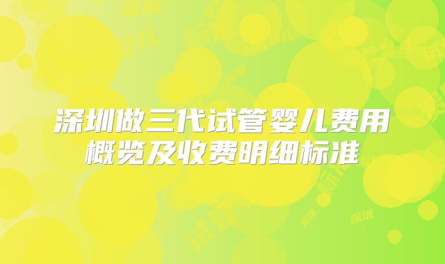 深圳做三代试管婴儿费用概览及收费明细标准