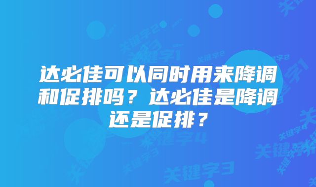 达必佳可以同时用来降调和促排吗?达必佳是降调还是促排?
