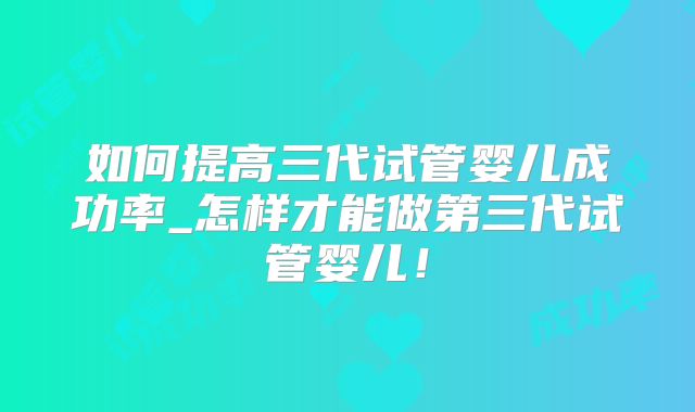 如何提高三代试管婴儿成功率_怎样才能做第三代试管婴儿!