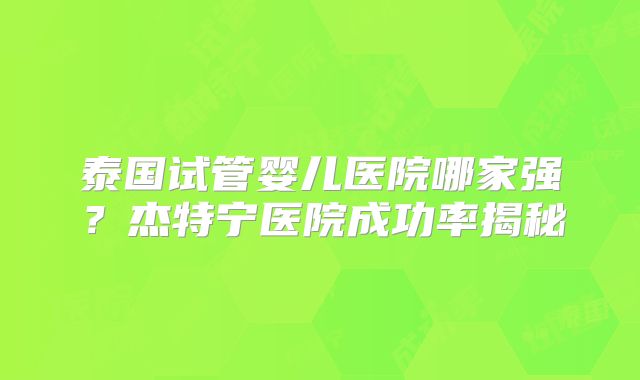 泰国试管婴儿医院哪家强?杰特宁医院成功率揭秘