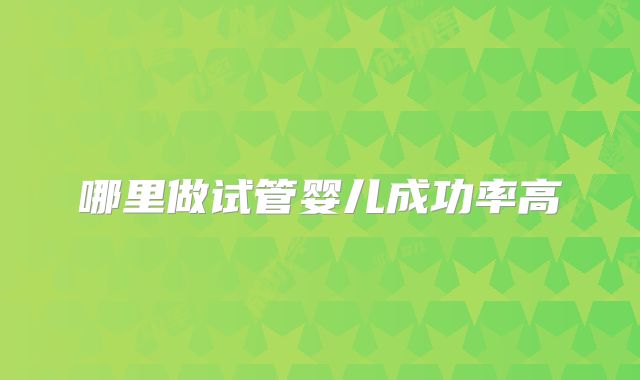 哪里做试管婴儿成功率高