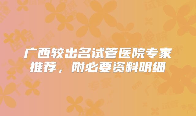 广西较出名试管医院专家推荐,附必要资料明细