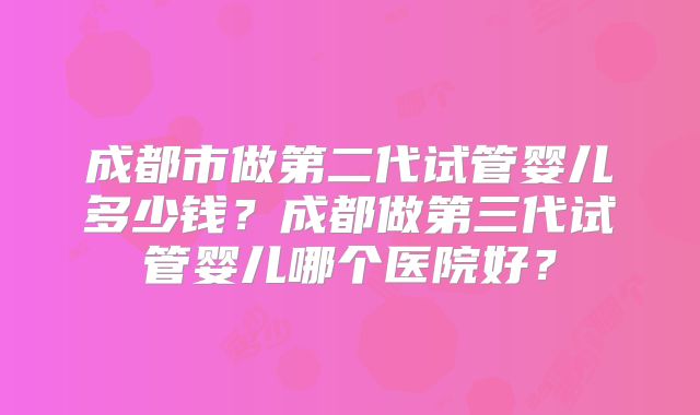 成都市做第二代试管婴儿多少钱？成都做第三代试管婴儿哪个医院好？