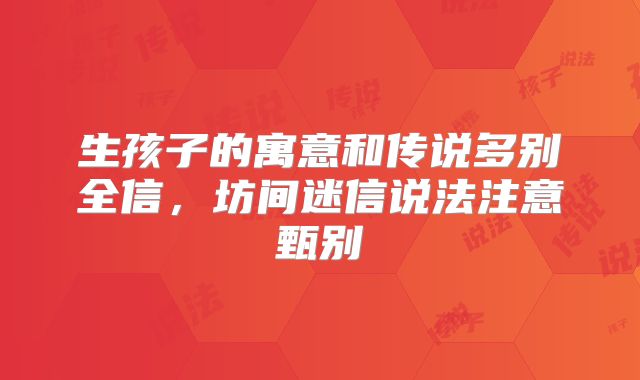 生孩子的寓意和传说多别全信,坊间迷信说法注意甄别