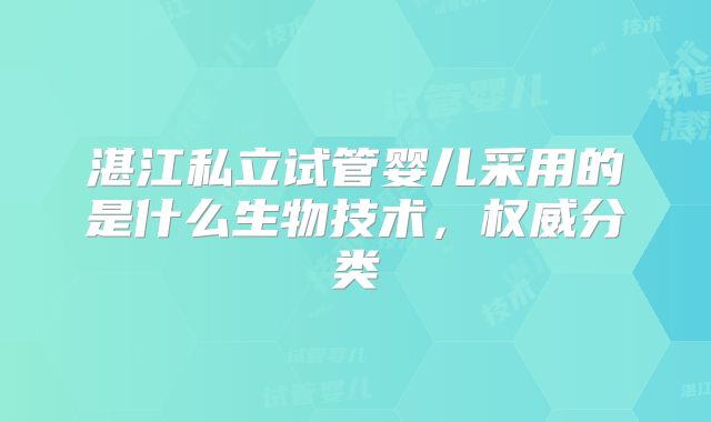 湛江私立试管婴儿采用的是什么生物技术,权威分类