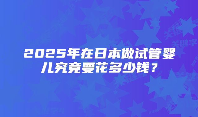 2025年在日本做试管婴儿究竟要花多少钱？