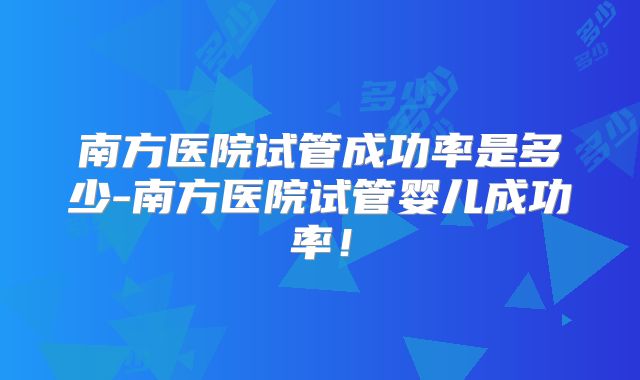 南方医院试管成功率是多少-南方医院试管婴儿成功率！