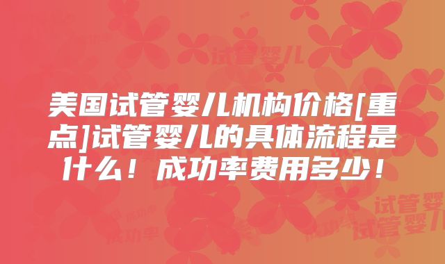 美国试管婴儿机构价格[重点]试管婴儿的具体流程是什么！成功率费用多少！