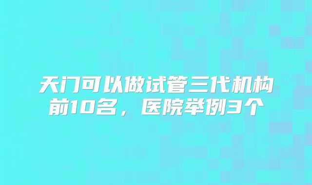 天门可以做试管三代机构前10名，医院举例3个