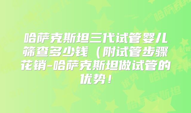 哈萨克斯坦三代试管婴儿筛查多少钱（附试管步骤花销-哈萨克斯坦做试管的优势！